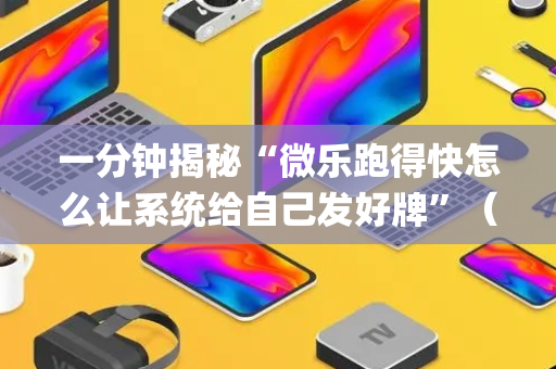 一分钟揭秘“微乐跑得快怎么让系统给自己发好牌”（辅助神器免费)