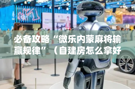 必备攻略“微乐内蒙麻将输赢规律”（自建房怎么拿好牌)