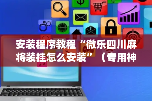 安装程序教程“微乐四川麻将装挂怎么安装”（专用神器)