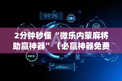 2分钟秒懂“微乐内蒙麻将助赢神器”（必赢神器免费安装)