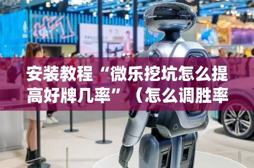 安装教程“微乐挖坑怎么提高好牌几率”（怎么调胜率)