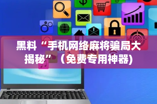 黑料“手机网络麻将骗局大揭秘”（免费专用神器)