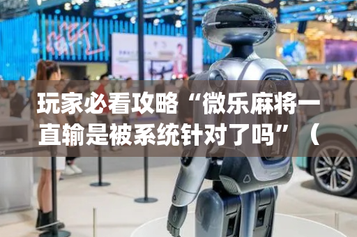玩家必看攻略“微乐麻将一直输是被系统针对了吗”（如何提高胜率)