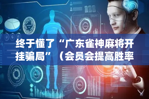 终于懂了“广东雀神麻将开挂骗局”（会员会提高胜率吗)
