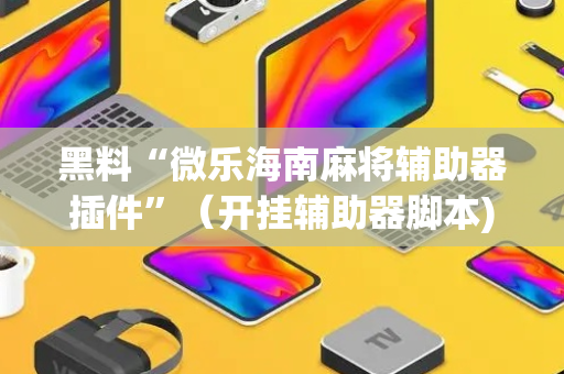 黑料“微乐海南麻将辅助器插件”（开挂辅助器脚本)