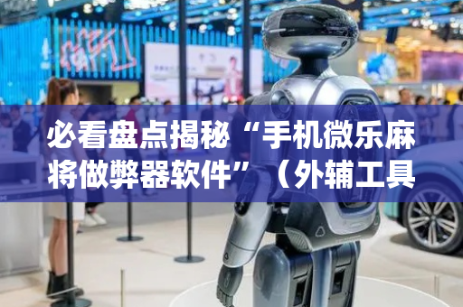 必看盘点揭秘“手机微乐麻将做弊器软件”（外辅工具)