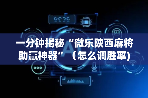 一分钟揭秘“微乐陕西麻将助赢神器”（怎么调胜率)