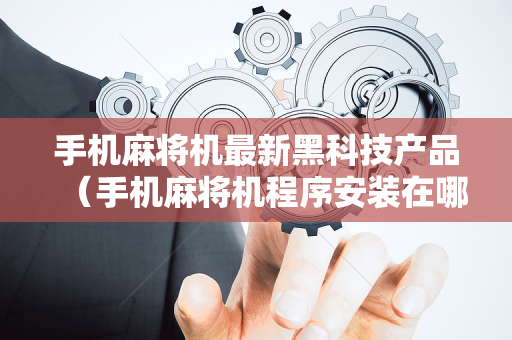 手机麻将机最新黑科技产品（手机麻将机程序安装在哪里）