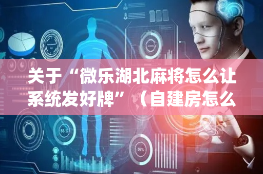 关于“微乐湖北麻将怎么让系统发好牌”（自建房怎么赢)