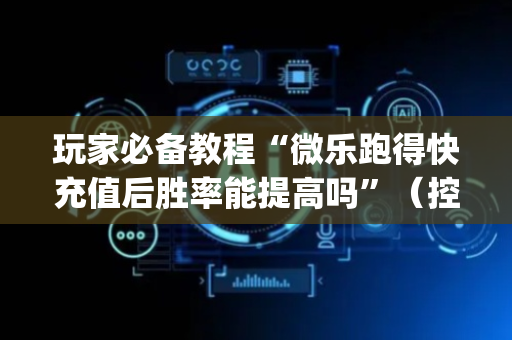 玩家必备教程“微乐跑得快充值后胜率能提高吗”（控牌神器)