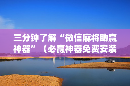 三分钟了解“微信麻将助赢神器”（必赢神器免费安装)