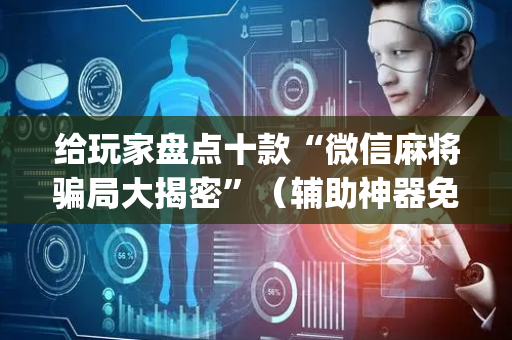 给玩家盘点十款“微信麻将骗局大揭密”（辅助神器免费)