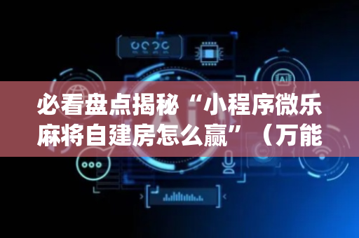 必看盘点揭秘“小程序微乐麻将自建房怎么赢”（万能开挂器)