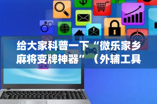 给大家科普一下“微乐家乡麻将变牌神器”（外辅工具)