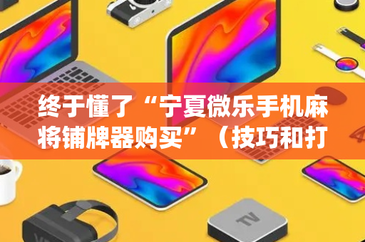 终于懂了“宁夏微乐手机麻将铺牌器购买”（技巧和打好牌方法)