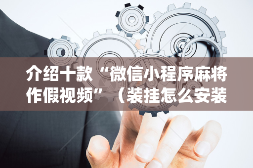 介绍十款“微信小程序麻将作假视频”（装挂怎么安装)