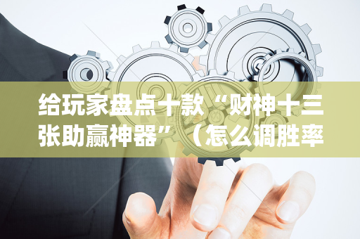 给玩家盘点十款“财神十三张助赢神器”（怎么调胜率)