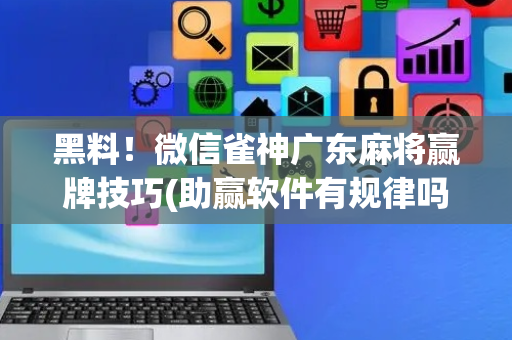 黑料！微信雀神广东麻将赢牌技巧(助赢软件有规律吗)