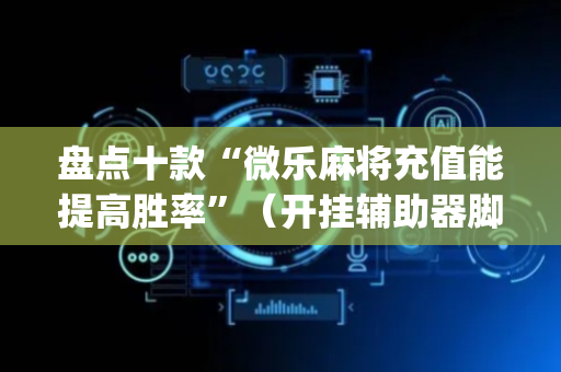 盘点十款“微乐麻将充值能提高胜率”（开挂辅助器脚本)