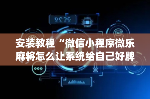 安装教程“微信小程序微乐麻将怎么让系统给自己好牌”（为什么有人一直赢)