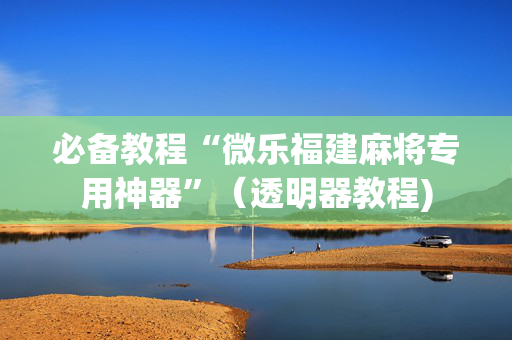 必备教程“微乐福建麻将专用神器”（透明器教程)
