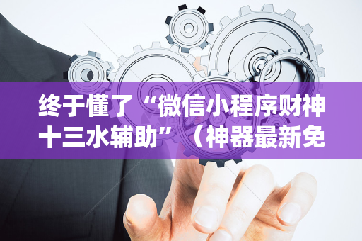 终于懂了“微信小程序财神十三水辅助”（神器最新免费)
