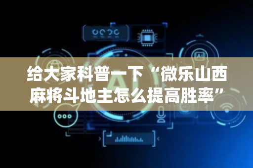 给大家科普一下“微乐山西麻将斗地主怎么提高胜率”（技巧和打好牌方法)