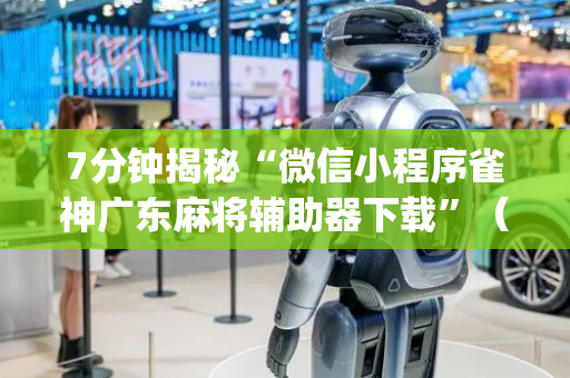 7分钟揭秘“微信小程序雀神广东麻将辅助器下载”（小程序必赢神器)