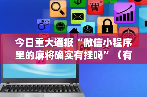 今日重大通报“微信小程序里的麻将确实有挂吗”（有什么诀窍)