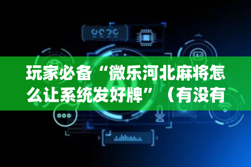 玩家必备“微乐河北麻将怎么让系统发好牌”（有没有猫腻)