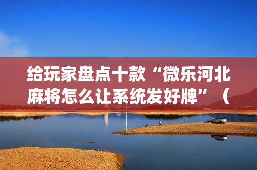 给玩家盘点十款“微乐河北麻将怎么让系统发好牌”（输赢跟id号有关系吗)