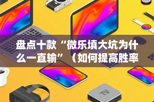 盘点十款“微乐填大坑为什么一直输”（如何提高胜率)