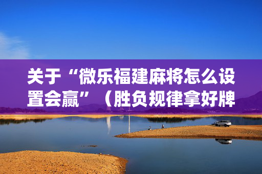 关于“微乐福建麻将怎么设置会赢”（胜负规律拿好牌)