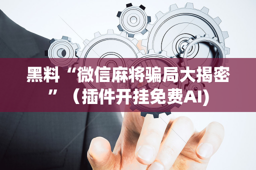黑料“微信麻将骗局大揭密”（插件开挂免费AI)