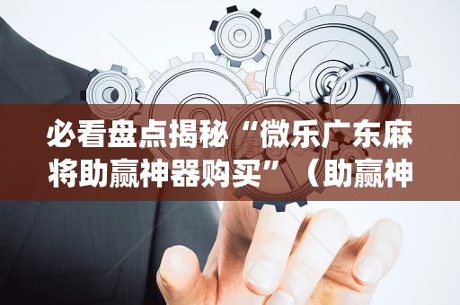 必看盘点揭秘“微乐广东麻将助赢神器购买”（助赢神器购买)