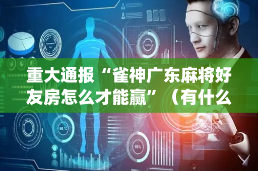 重大通报“雀神广东麻将好友房怎么才能赢”（有什么诀窍)