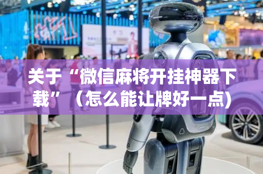 关于“微信麻将开挂神器下载”（怎么能让牌好一点)