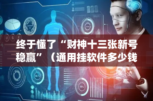 终于懂了“财神十三张新号稳赢”（通用挂软件多少钱)
