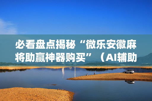 必看盘点揭秘“微乐安徽麻将助赢神器购买”（AI辅助胡牌规则)