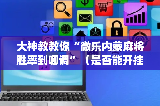 大神教教你“微乐内蒙麻将胜率到哪调”（是否能开挂)