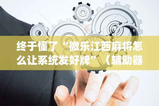 终于懂了“微乐江西麻将怎么让系统发好牌”（辅助器通用版)