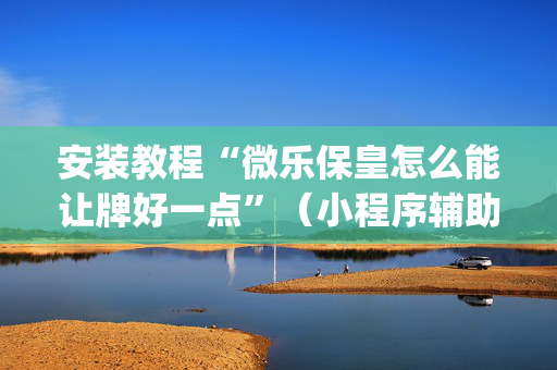 安装教程“微乐保皇怎么能让牌好一点”（小程序辅助软件)
