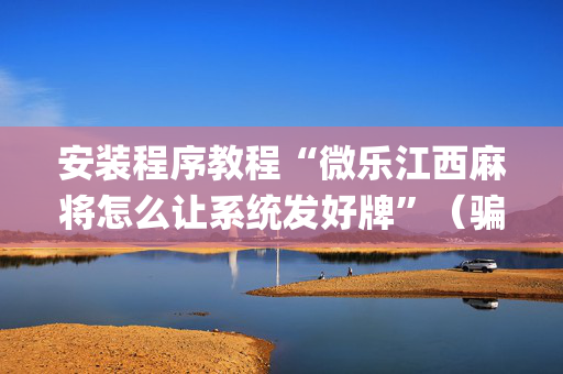 安装程序教程“微乐江西麻将怎么让系统发好牌”（骗局大揭秘)