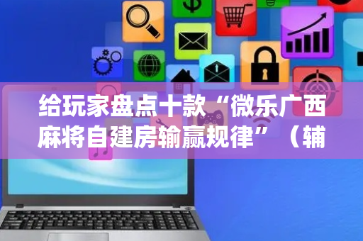 给玩家盘点十款“微乐广西麻将自建房输赢规律”（辅助器通用版)