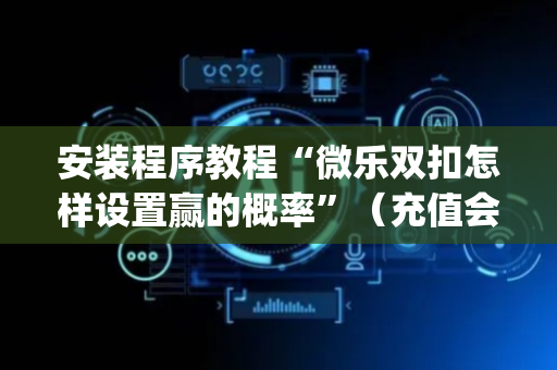 安装程序教程“微乐双扣怎样设置赢的概率”（充值会提高胜率么)