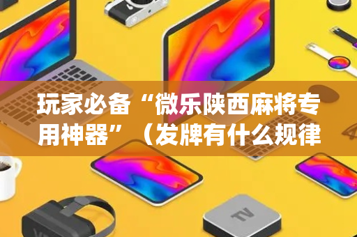 玩家必备“微乐陕西麻将专用神器”（发牌有什么规律吗)