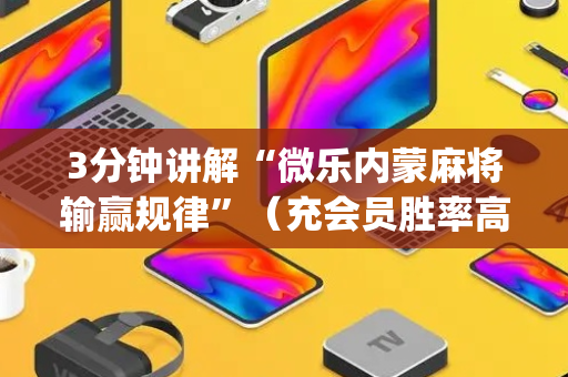3分钟讲解“微乐内蒙麻将输赢规律”（充会员胜率高)