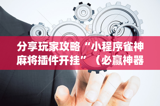 分享玩家攻略“小程序雀神麻将插件开挂”（必赢神器免费安装)