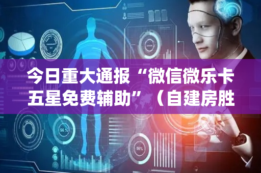 今日重大通报“微信微乐卡五星免费辅助”（自建房胜负规律)