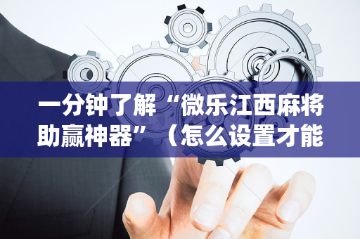 一分钟了解“微乐江西麻将助赢神器”（怎么设置才能赢)